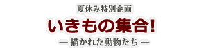 いきもの集合! ― 描かれた動物たち ―