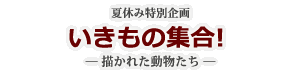 いきもの集合！　― 描かれた動物たち ―