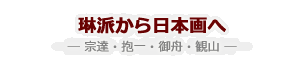 琳派から日本画へ　― 宗達・抱一・御舟・観山 ―