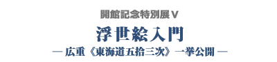 開館記念特別展Ⅴ　浮世絵入門　―広重≪東海道五拾三次≫一挙公開―