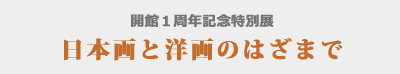 開館１周年記念特別展　日本画と洋画のはざまで